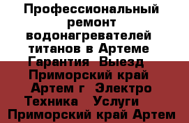 Профессиональный ремонт водонагревателей, титанов в Артеме. Гарантия. Выезд - Приморский край, Артем г. Электро-Техника » Услуги   . Приморский край,Артем г.